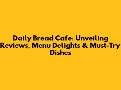 Daily Bread Cafe: Unveiling Reviews, Menu Delights & Must-Try Dishes