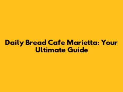 Daily Bread Cafe Marietta: Your Ultimate Guide