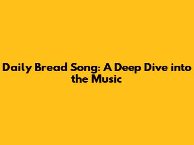 Daily Bread Song: A Deep Dive into the Music