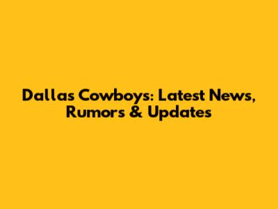 Dallas Cowboys: Latest News, Rumors & Updates