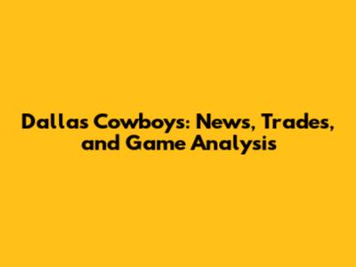 Dallas Cowboys: News, Trades, and Game Analysis