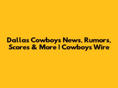 Dallas Cowboys News, Rumors, Scores & More | Cowboys Wire