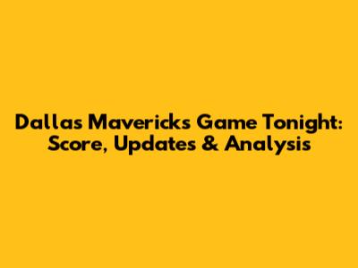 Dallas Mavericks Game Tonight: Score, Updates & Analysis