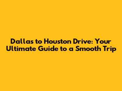Dallas to Houston Drive: Your Ultimate Guide to a Smooth Trip