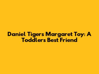 Daniel Tiger's Margaret Toy: A Toddler's Best Friend