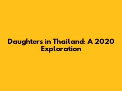 Daughters in Thailand: A 2020 Exploration
