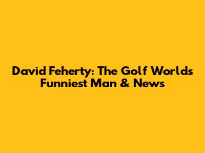 David Feherty: The Golf World's Funniest Man & News