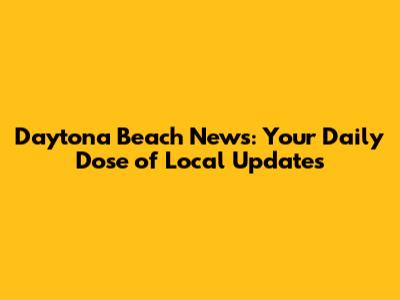 Daytona Beach News: Your Daily Dose of Local Updates