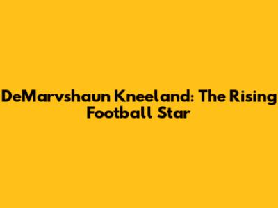 DeMarvshaun Kneeland: The Rising Football Star