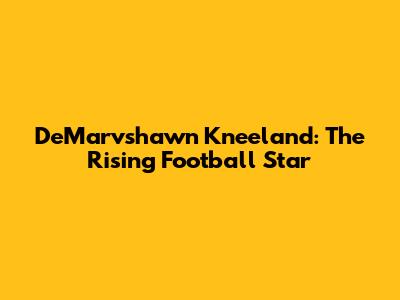 DeMarvshawn Kneeland: The Rising Football Star