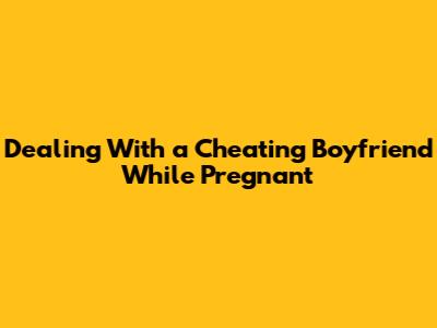 Dealing With a Cheating Boyfriend While Pregnant