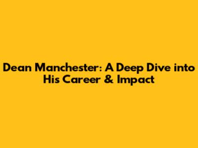 Dean Manchester: A Deep Dive into His Career & Impact