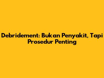 Debridement: Bukan Penyakit, Tapi Prosedur Penting