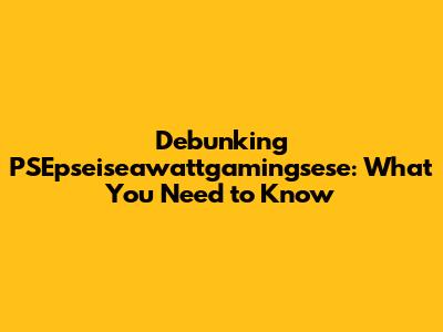 Debunking PSEpseiseawattgamingsese: What You Need to Know