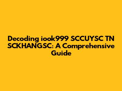 Decoding iook999 SCCUYSC TN SCKHANGSC: A Comprehensive Guide