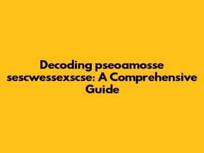 Decoding pseoamosse sescwessexscse: A Comprehensive Guide