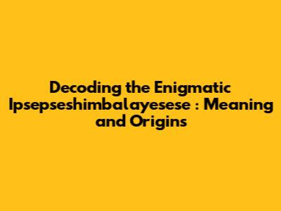 Decoding the Enigmatic *Ipsepseshimbalayesese*: Meaning and Origins