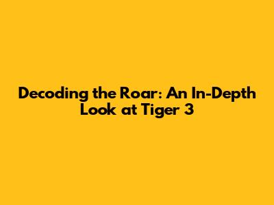 Decoding the Roar: An In-Depth Look at Tiger 3