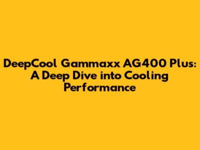 DeepCool Gammaxx AG400 Plus: A Deep Dive into Cooling Performance