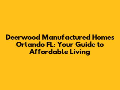 Deerwood Manufactured Homes Orlando FL: Your Guide to Affordable Living