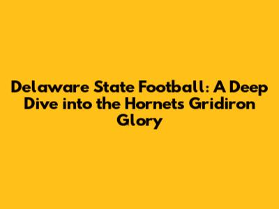 Delaware State Football: A Deep Dive into the Hornets' Gridiron Glory