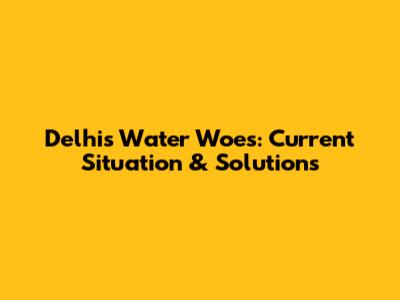 Delhi's Water Woes: Current Situation & Solutions