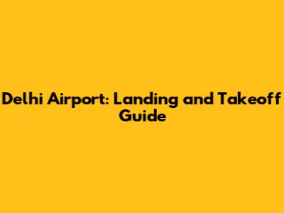 Delhi Airport: Landing and Takeoff Guide