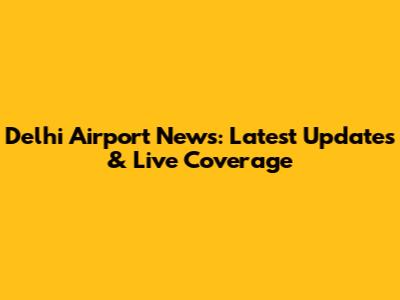 Delhi Airport News: Latest Updates & Live Coverage