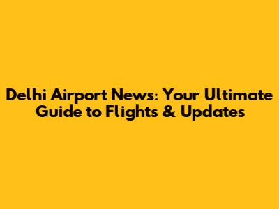 Delhi Airport News: Your Ultimate Guide to Flights & Updates