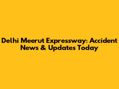 Delhi Meerut Expressway: Accident News & Updates Today