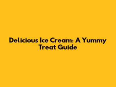 Delicious Ice Cream: A Yummy Treat Guide