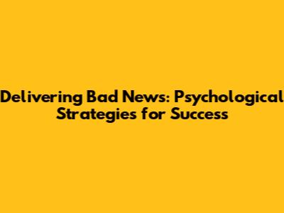 Delivering Bad News: Psychological Strategies for Success