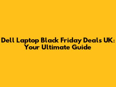 Dell Laptop Black Friday Deals UK: Your Ultimate Guide