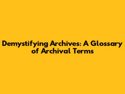 Demystifying Archives: A Glossary of Archival Terms