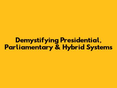 Demystifying Presidential, Parliamentary & Hybrid Systems