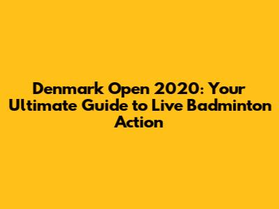 Denmark Open 2020: Your Ultimate Guide to Live Badminton Action