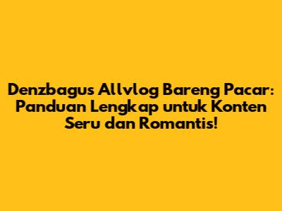 Denzbagus Allvlog Bareng Pacar: Panduan Lengkap untuk Konten Seru dan Romantis!