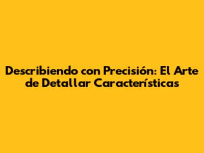 Describiendo con Precisión: El Arte de Detallar Características