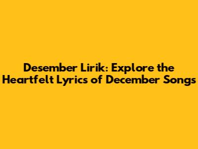 Desember Lirik: Explore the Heartfelt Lyrics of December Songs