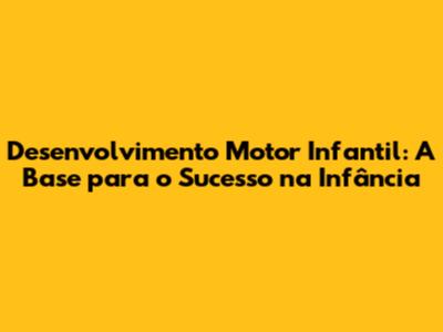 Desenvolvimento Motor Infantil: A Base para o Sucesso na Infância