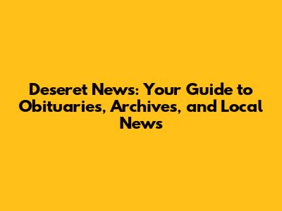 Deseret News: Your Guide to Obituaries, Archives, and Local News