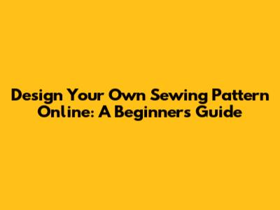 Design Your Own Sewing Pattern Online: A Beginner's Guide