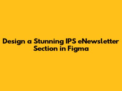 Design a Stunning IPS eNewsletter Section in Figma