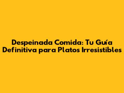 Despeinada Comida: Tu Guía Definitiva para Platos Irresistibles