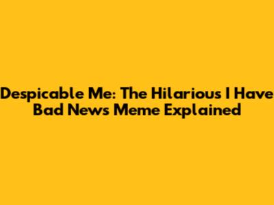 Despicable Me: The Hilarious 'I Have Bad News' Meme Explained