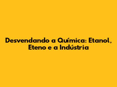 Desvendando a Química: Etanol, Eteno e a Indústria