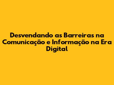 Desvendando as Barreiras na Comunicação e Informação na Era Digital