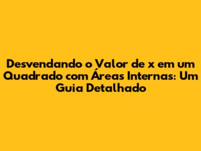 Desvendando o Valor de x em um Quadrado com Áreas Internas: Um Guia Detalhado