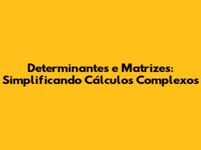 Determinantes e Matrizes: Simplificando Cálculos Complexos