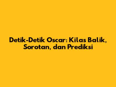 Detik-Detik Oscar: Kilas Balik, Sorotan, dan Prediksi